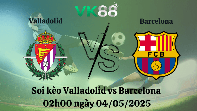 VK88 Nhận định soi kèo Valladolid vs Barcelona 02h00 ngày 04/05/2025 - La Liga