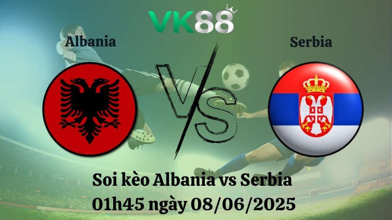 VK88 Nhận định soi kèo Albania vs Serbia 01h45 ngày 08/06/2025 - Vòng loại World Cup